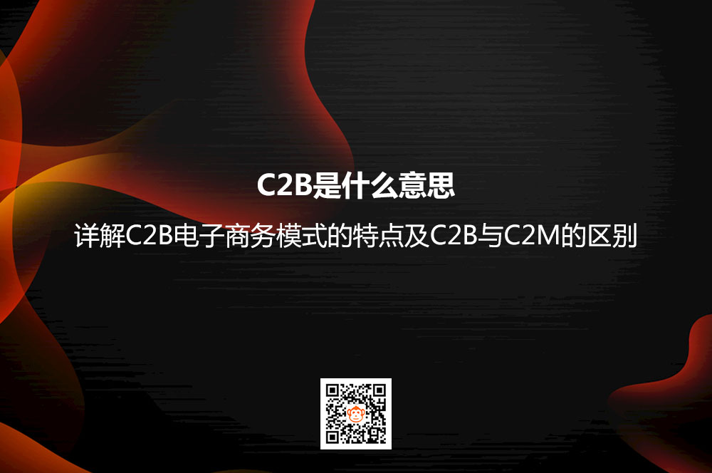 C2B是什么意思？详解C2B电子商务模式的特点及C2B与C2M的区别