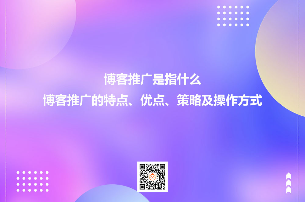博客推广是指什么？博客推广的特点、优点、策略及操作方式