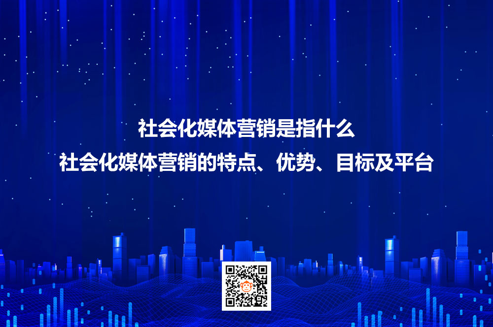 社会化媒体营销是指什么？社会化媒体营销的特点、优势、目标及平台