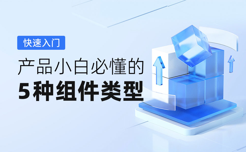 2000 字快速入门！产品小白必懂的 5 种组件类型