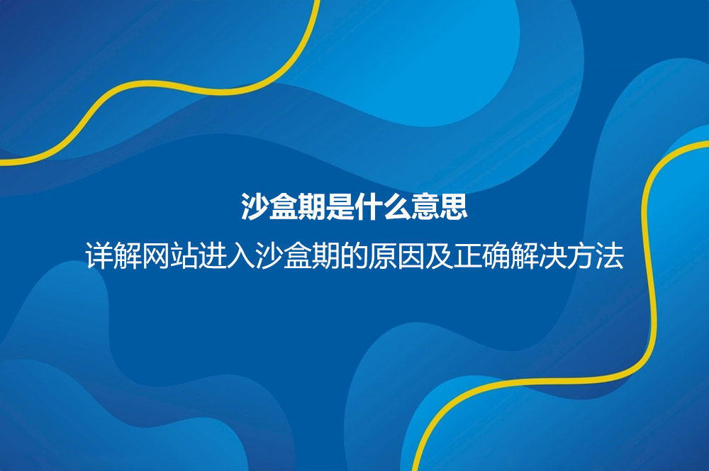 沙盒期是什么意思？详解网站进入沙盒期的原因及正确解决方法