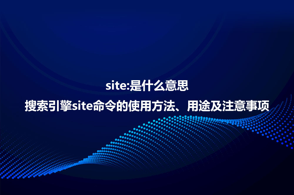 site:是什么意思？详解site命令使用方法、作用及注意事项