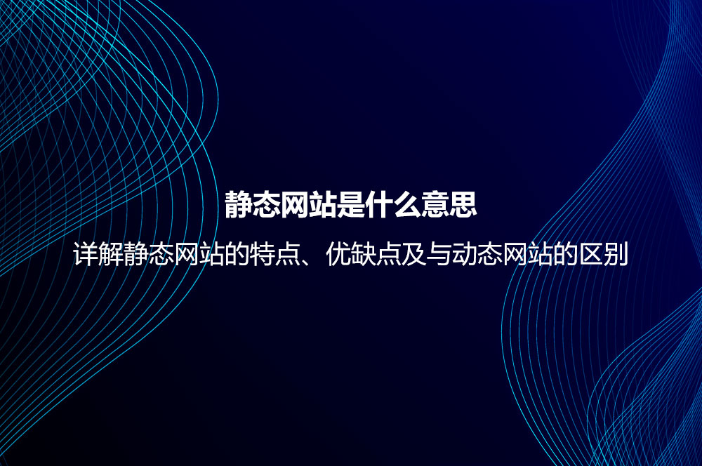 静态网站是什么意思？详解静态网站的特点、优缺点及与动态网站的区别