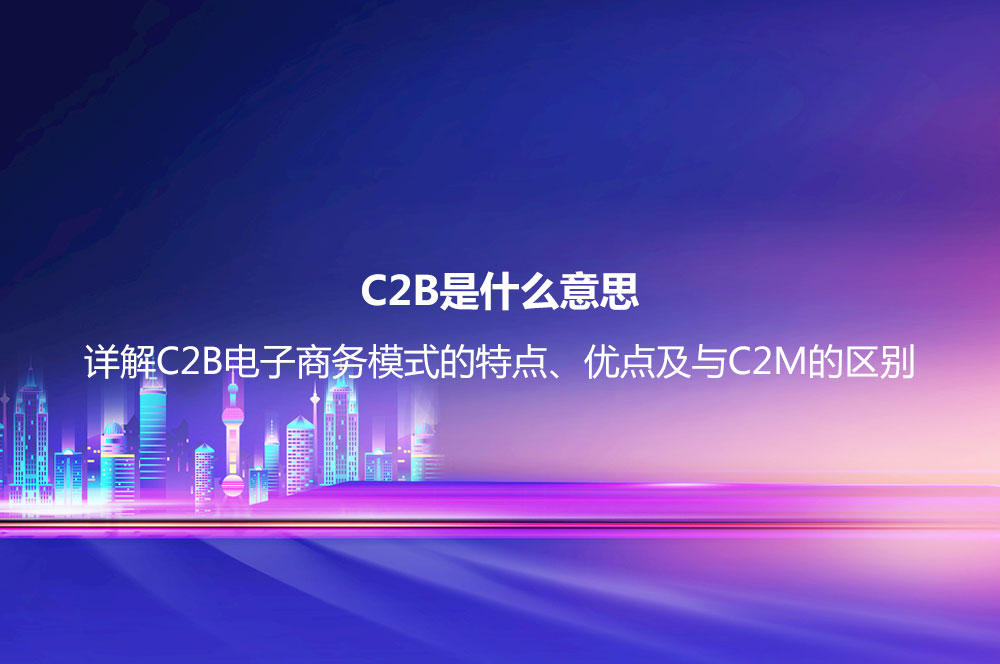 C2B是什么意思？详解C2B电子商务模式的特点、