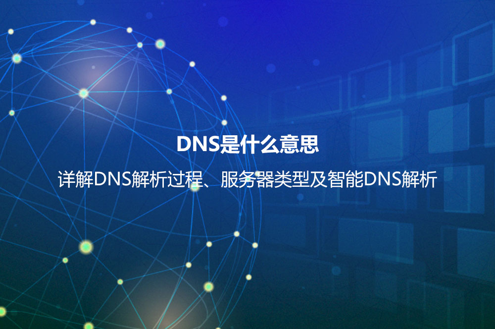 DNS是什么意思？详解DNS解析过程、服务器类型及智能DNS解析