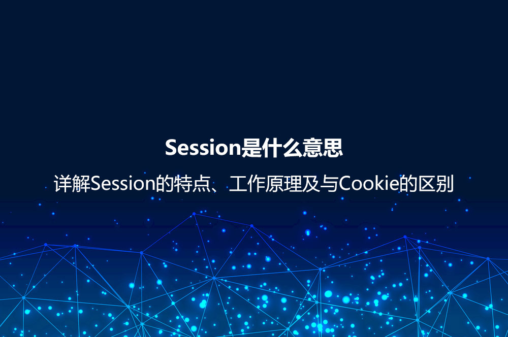 Session是什么意思？详解Session的特点、工作原理及与Cookie的区别