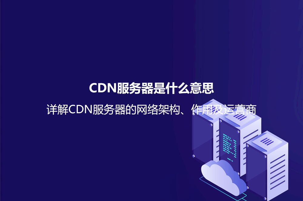 CDN服务器是什么意思？详解CDN服务器的网络架构、作用及运营商