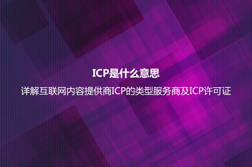 ICP是什么意思？详解互联网内容提供商ICP的类型服务商及ICP许可证