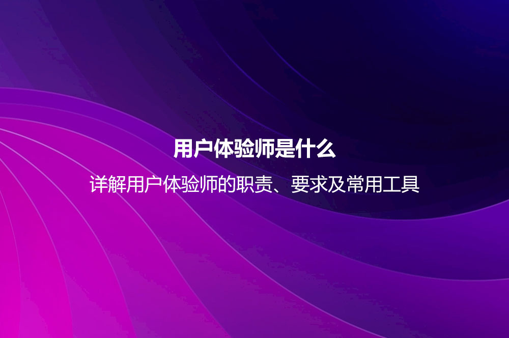 用户体验师是什么？详解用户体验师的职责、要求及常用工具