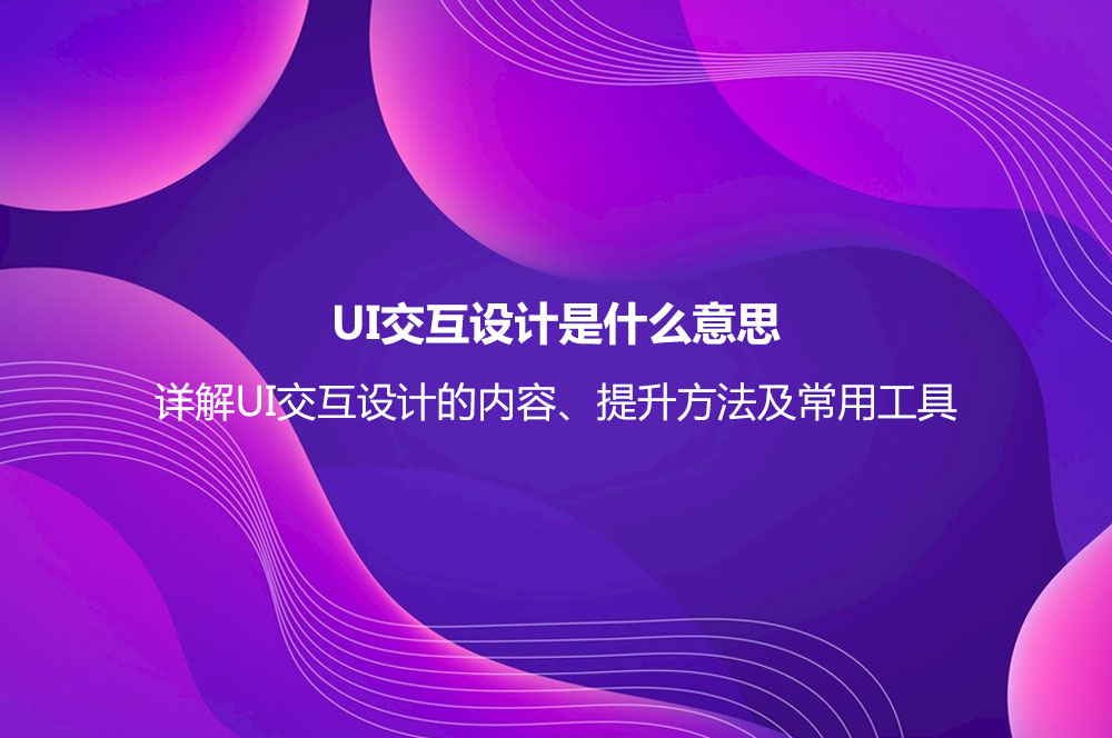 UI交互设计是什么意思？详解UI交互设计的内容、提升方法及常用工具