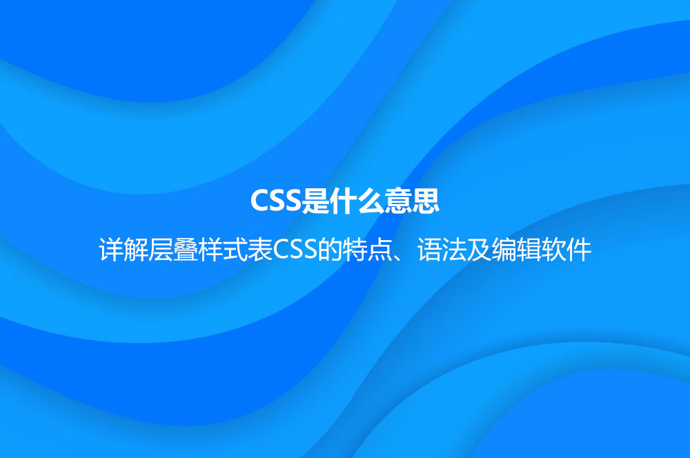 CSS是什么意思？详解层叠样式表CSS的特点、语法及编辑软件