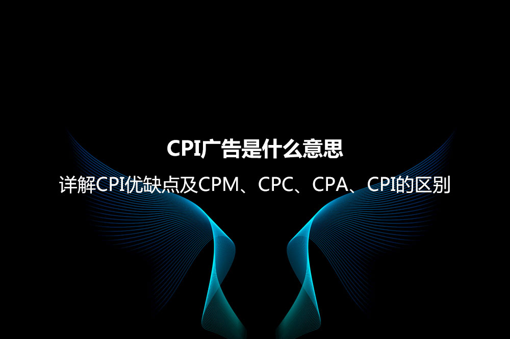 CPI广告是什么意思？详解CPI优缺点及CPM、CPC、CPA、CPI的区别