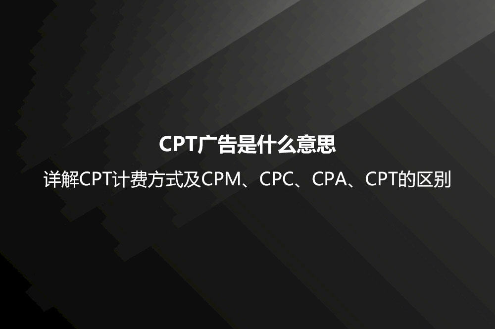 CPT广告是什么意思？详解CPT计费方式及CPM、CPC、CPA、CPT的区别