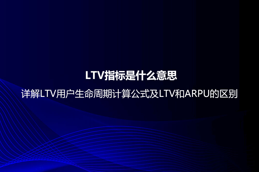  LTV指标是什么意思？详解LTV用户生命周期计算公式及LTV和ARPU的区别