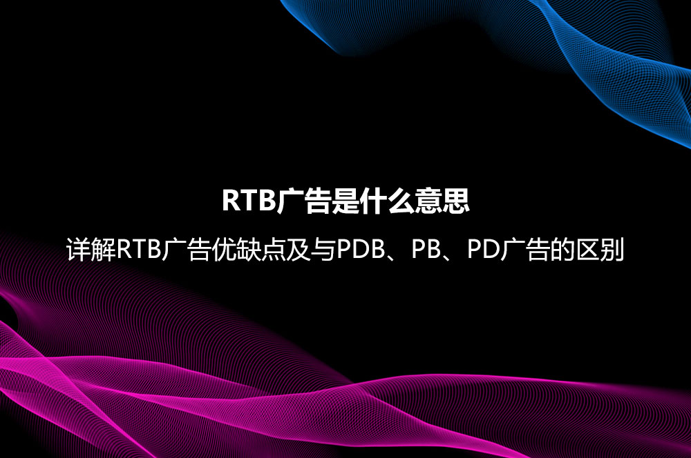 RTB广告是什么意思？详解RTB广告优缺点及与PDB、PB、PD广告的区别