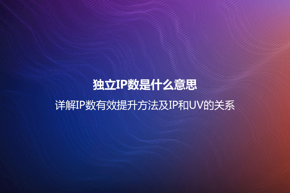 独立IP数是什么意思？详解IP数有效提升方法及IP和UV的关系