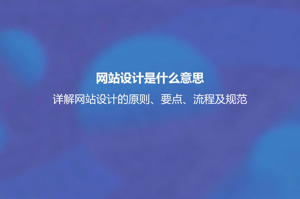 网站设计是什么意思？详解网站设计的原则、要点、流程及规范