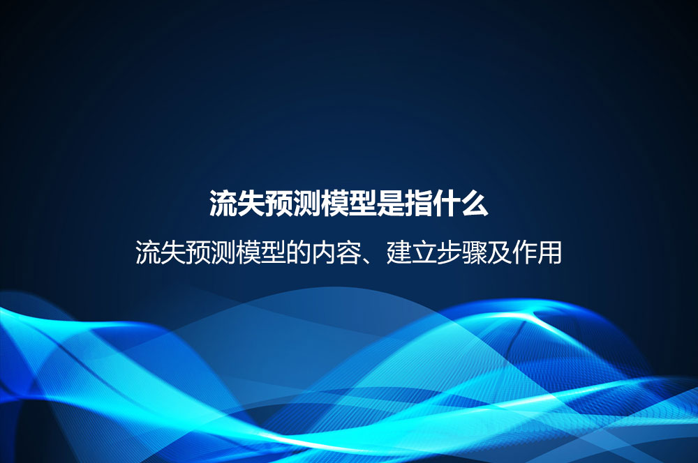 流失预测模型是指什么？流失预测模型的内容、建立步骤及作用