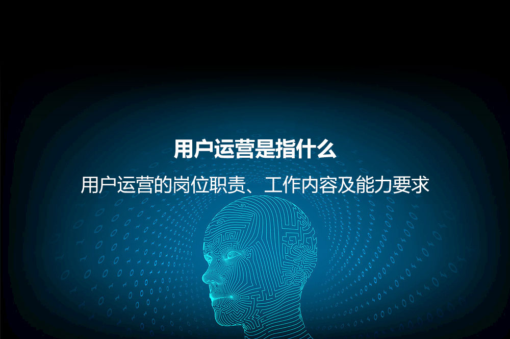 用户运营是指什么？用户运营的岗位职责、工作内容及能力要求