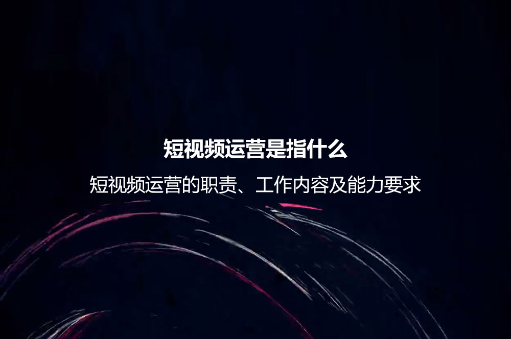 短视频运营是指什么？短视频运营的职责、工作内容及能力要求