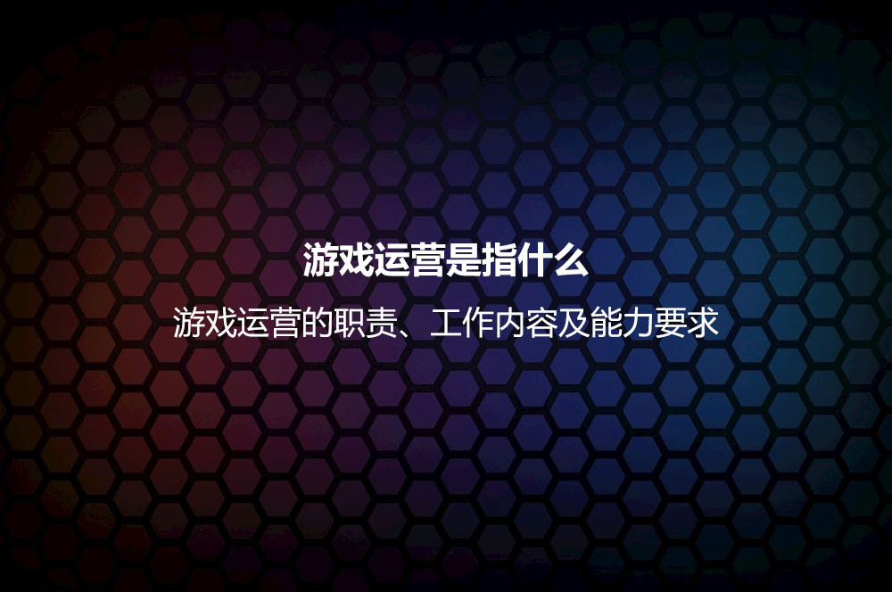 游戏运营是指什么？游戏运营的职责、工作内容及能力
