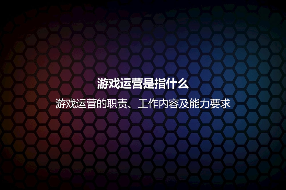 游戏运营是指什么？游戏运营的职责、工作内容及能力要求