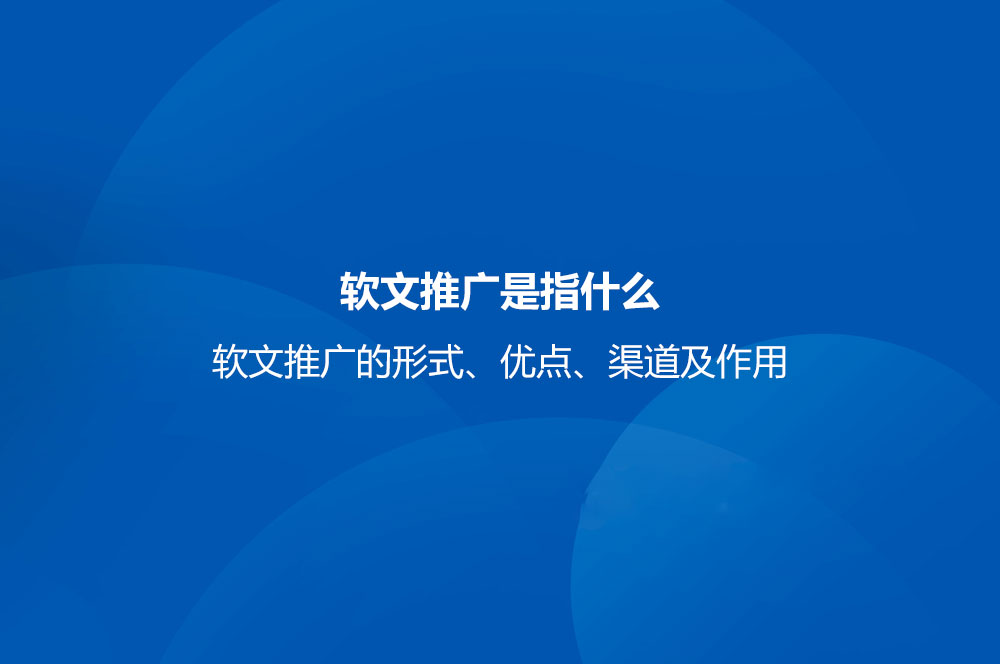 软文推广是指什么？软文推广的形式、优点、渠道及作用