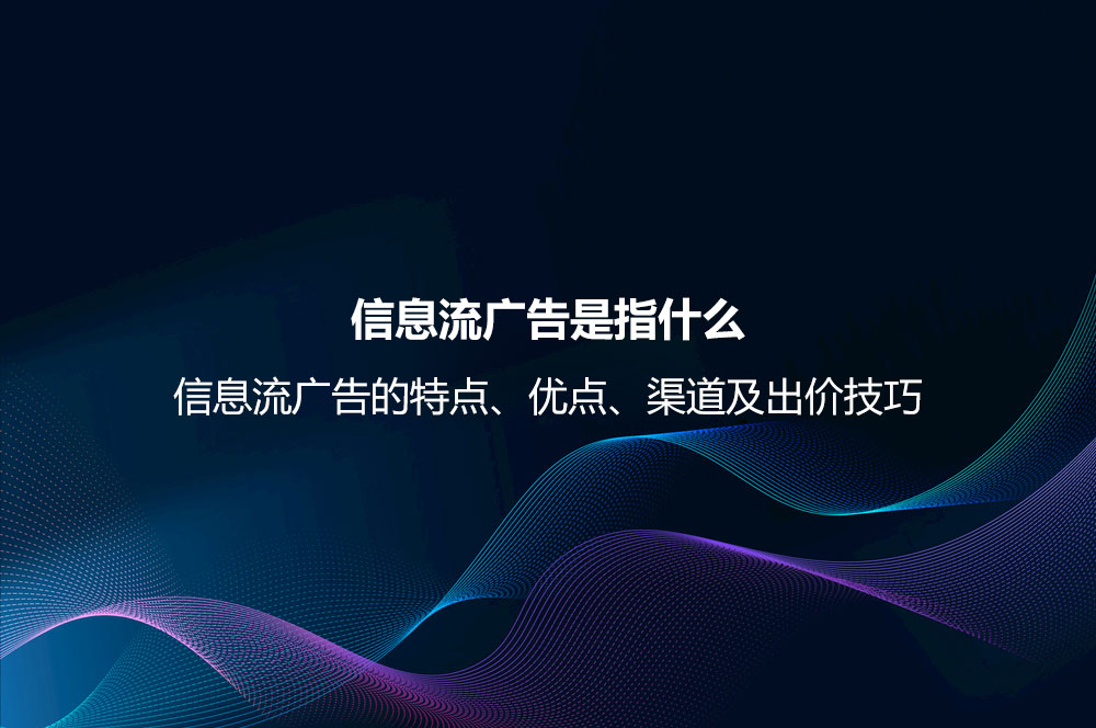 信息流广告是指什么？信息流广告的特点、优点、渠道及出价技巧