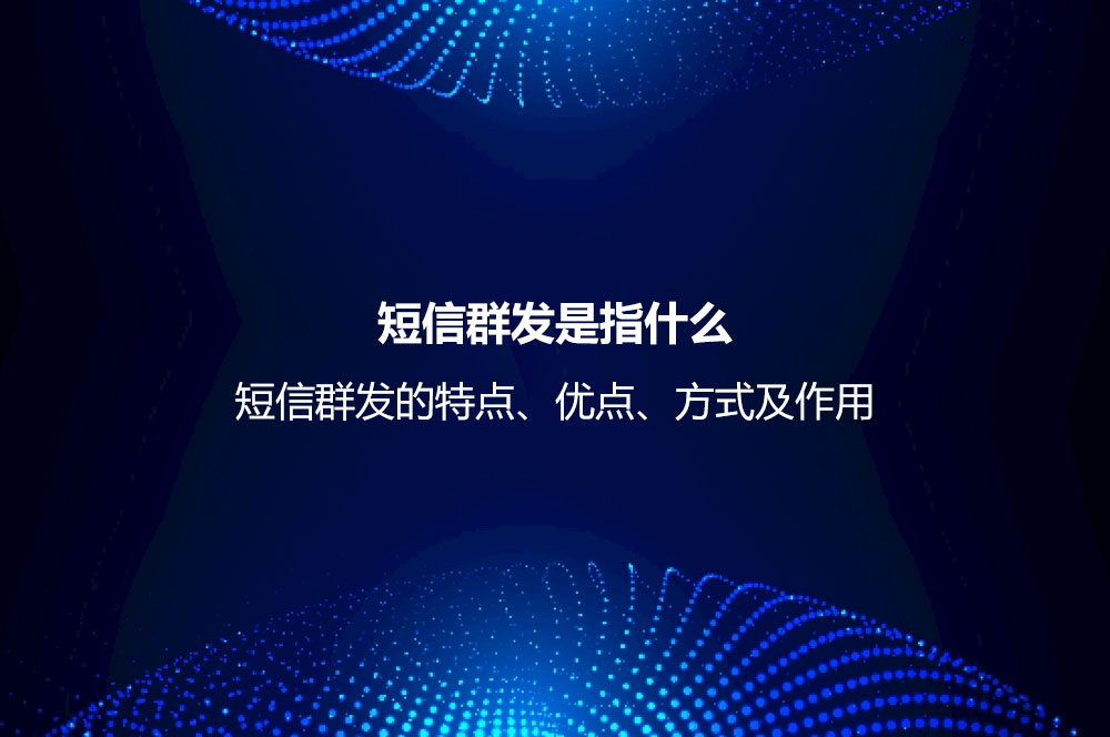 短信群发是指什么？短信群发的特点、优点、方式及作用