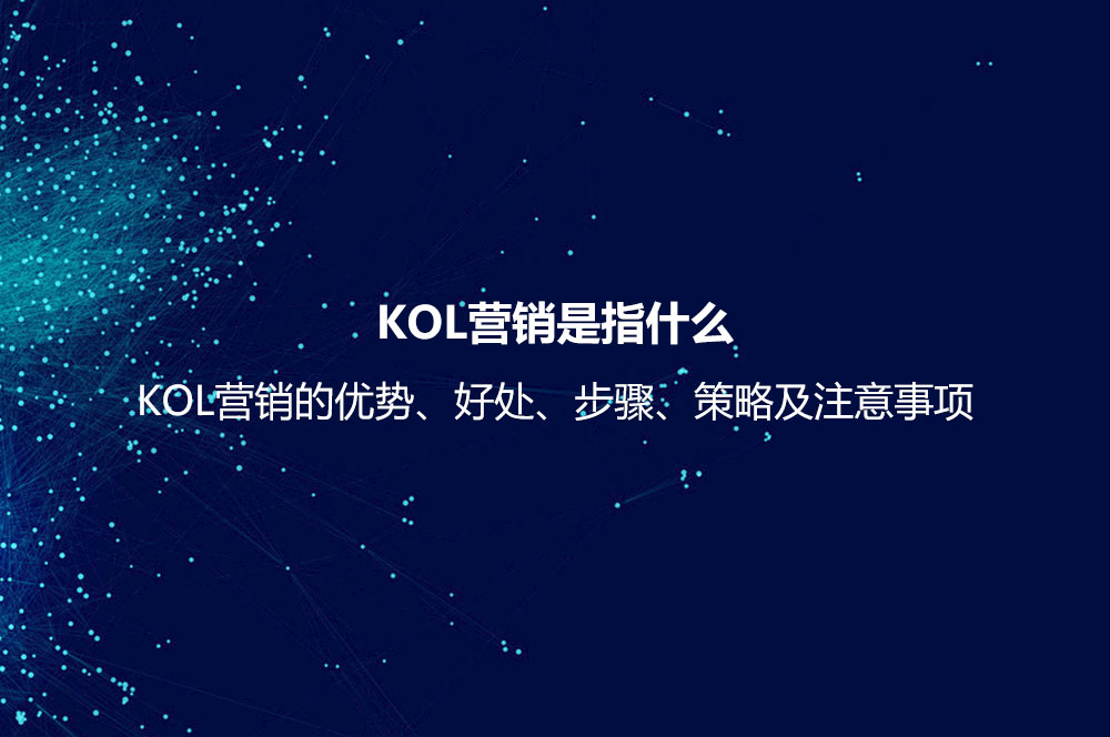 KOL营销是指什么？KOL营销的优势、好处、步骤、策略及注意事项