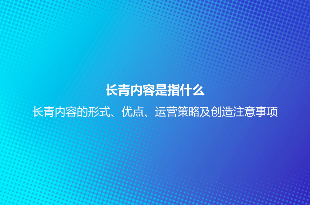 长青内容是指什么？长青内容的形式、优点、运营策略及创造注意事项