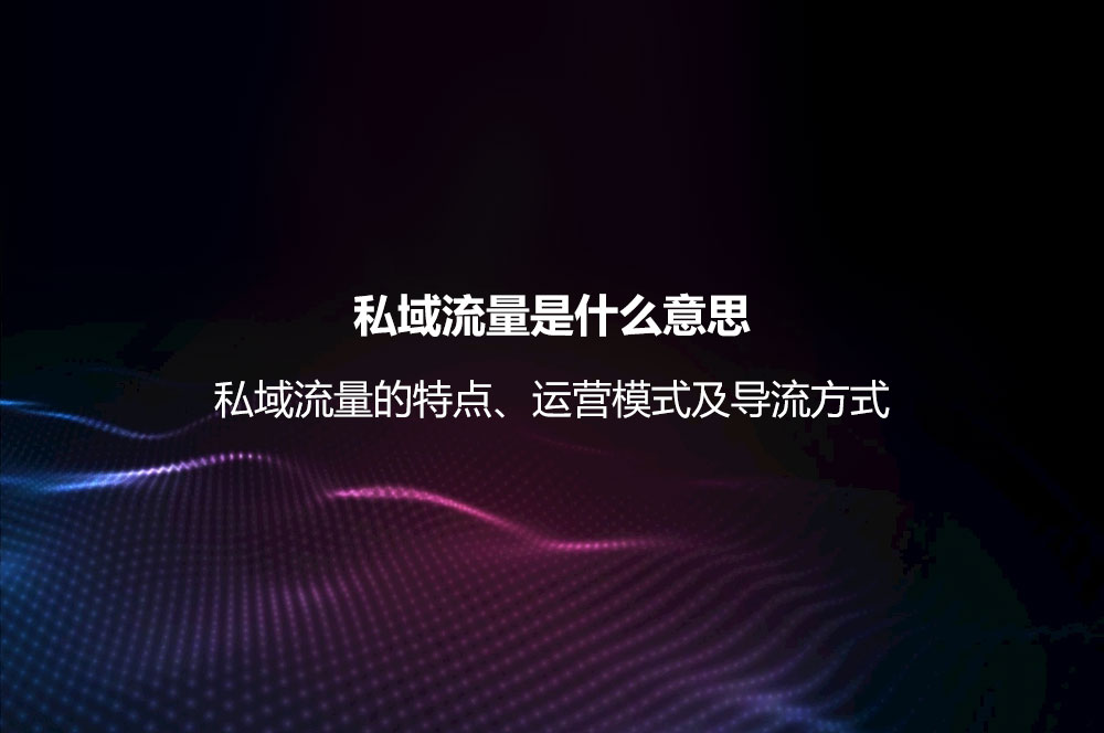 私域流量是什么意思？私域流量的特点、运营模式及导流方式