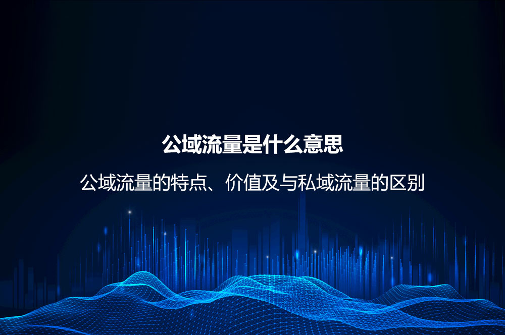 公域流量是什么意思？公域流量的特点、价值及与私域流量的区别