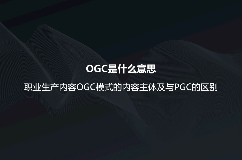 OGC是什么意思？职业生产内容OGC模式的内容主体及与PGC的区别