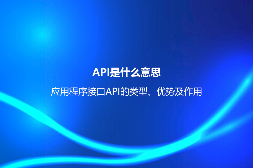 API是什么意思？应用程序接口API的类型、优势及作用