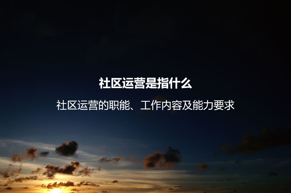 社区运营是指什么？社区运营的职能、工作内容及能力要求