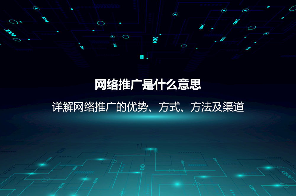 网络推广是什么意思？详解网络推广的优势、方式、方法及渠道