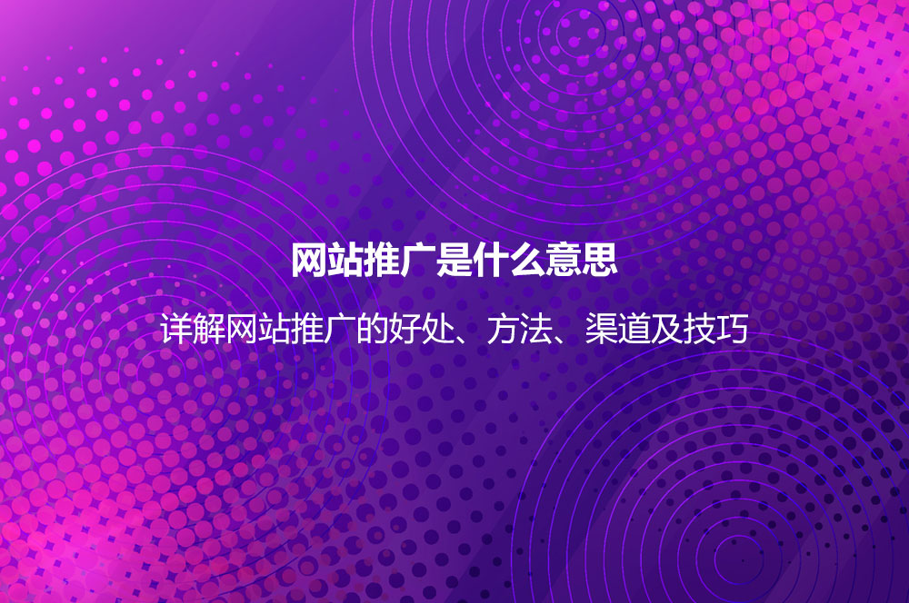 网站推广是什么意思？详解网站推广的好处、方法、渠