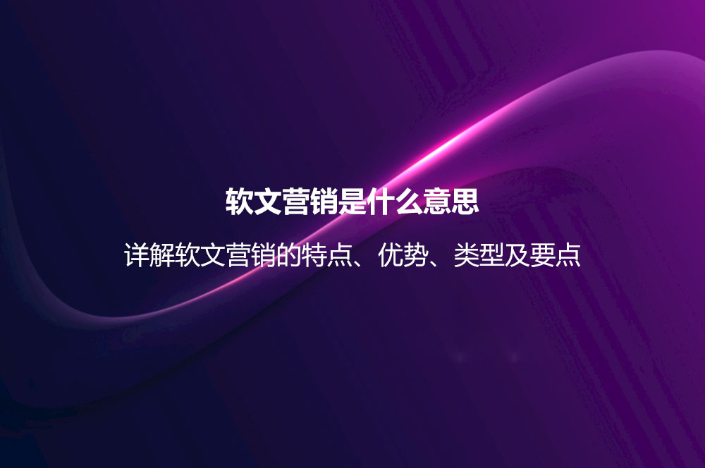 软文营销是什么意思？详解软文营销的特点、优势、类