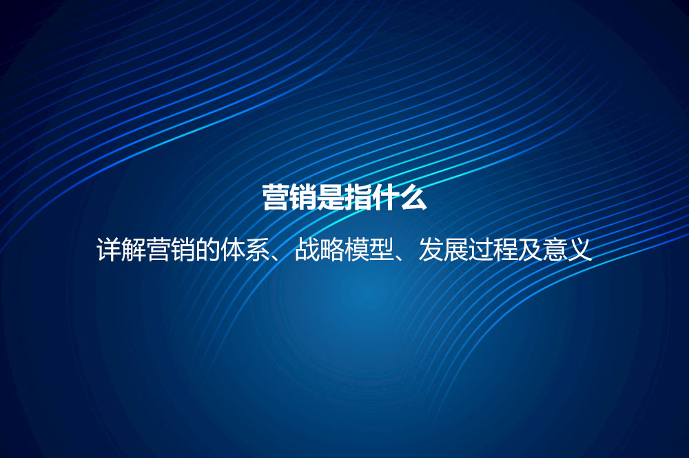 营销是指什么？详解营销的体系、战略模型、发展过程及意义